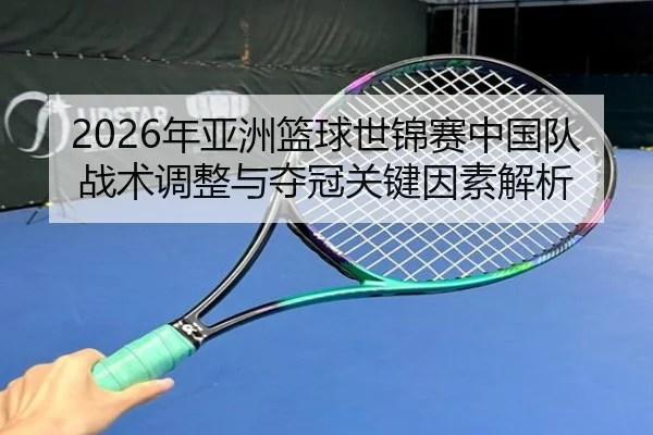 2026年亚洲篮球世锦赛中国队战术调整与夺冠关键因素解析