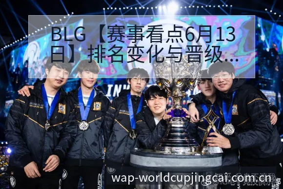 BLG【赛事看点6月13日】排名变化与晋级趋势分析 - 世界杯竞猜平台